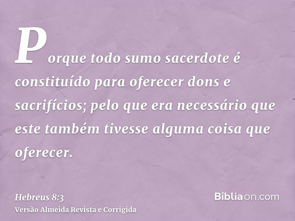 Porque todo sumo sacerdote é constituído para oferecer dons e sacrifícios; pelo que era necessário que este também tivesse alguma coisa que oferecer.