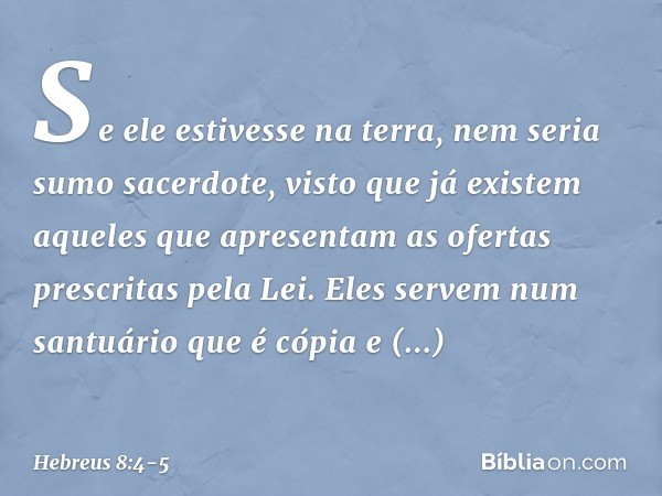 Se ele estivesse na terra, nem seria sumo sacerdote, visto que já existem aqueles que apresentam as ofertas prescritas pela Lei. Eles servem num santuário que é