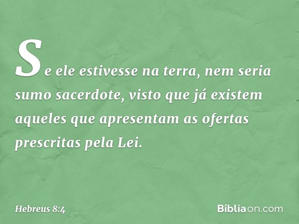 Se ele estivesse na terra, nem seria sumo sacerdote, visto que já existem aqueles que apresentam as ofertas prescritas pela Lei. -- Hebreus 8:4