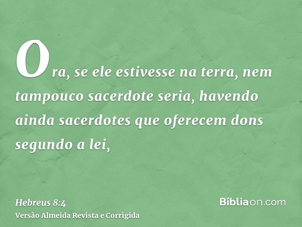 Ora, se ele estivesse na terra, nem tampouco sacerdote seria, havendo ainda sacerdotes que oferecem dons segundo a lei,