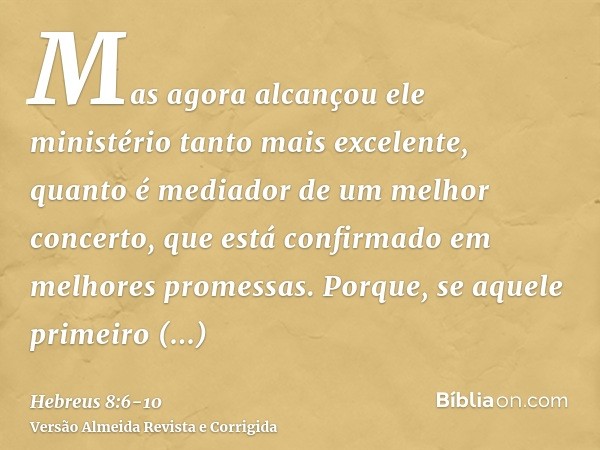 Mas agora alcançou ele ministério tanto mais excelente, quanto é mediador de um melhor concerto, que está confirmado em melhores promessas.Porque, se aquele pri