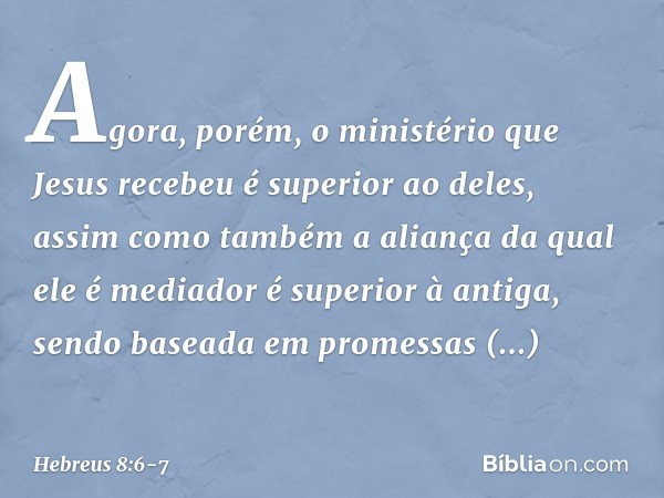 Agora, porém, o ministério que Jesus recebeu é superior ao deles, assim como também a aliança da qual ele é mediador é superior à antiga, sendo baseada em prome