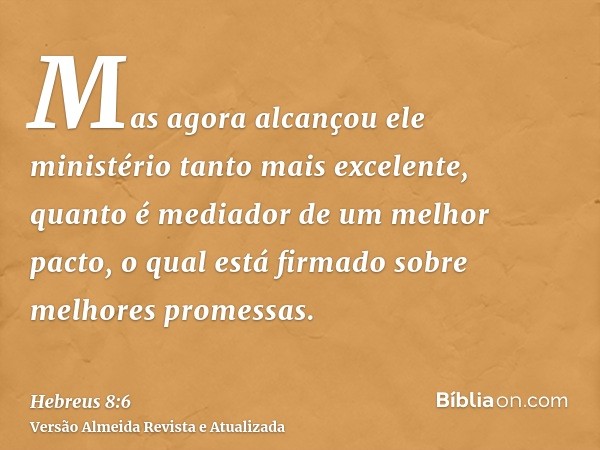 Mas agora alcançou ele ministério tanto mais excelente, quanto é mediador de um melhor pacto, o qual está firmado sobre melhores promessas.