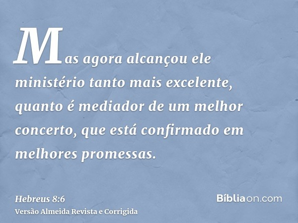 Mas agora alcançou ele ministério tanto mais excelente, quanto é mediador de um melhor concerto, que está confirmado em melhores promessas.