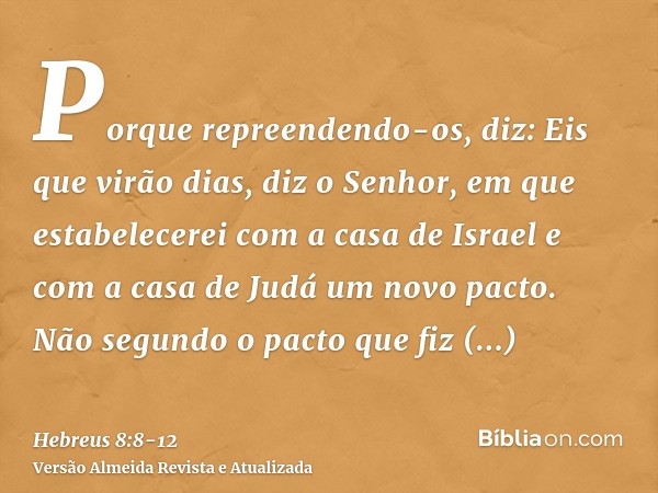 Porque repreendendo-os, diz: Eis que virão dias, diz o Senhor, em que estabelecerei com a casa de Israel e com a casa de Judá um novo pacto.Não segundo o pacto 