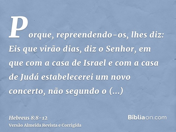 Porque, repreendendo-os, lhes diz: Eis que virão dias, diz o Senhor, em que com a casa de Israel e com a casa de Judá estabelecerei um novo concerto,não segundo