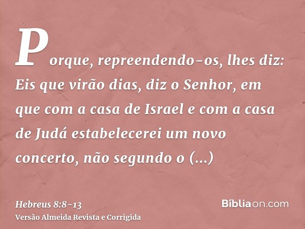 Porque, repreendendo-os, lhes diz: Eis que virão dias, diz o Senhor, em que com a casa de Israel e com a casa de Judá estabelecerei um novo concerto,não segundo