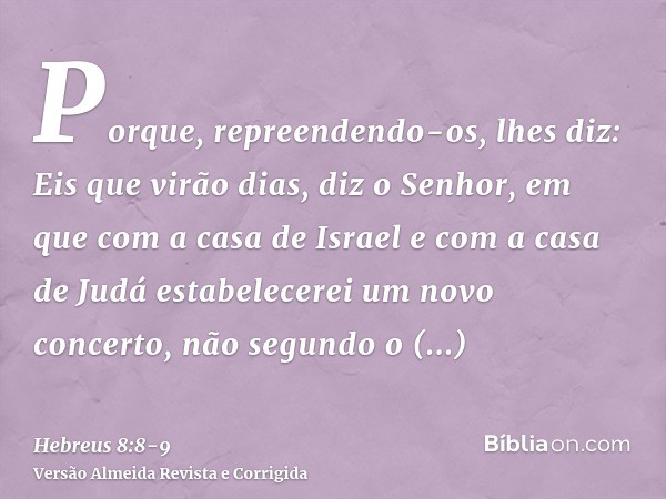 Porque, repreendendo-os, lhes diz: Eis que virão dias, diz o Senhor, em que com a casa de Israel e com a casa de Judá estabelecerei um novo concerto,não segundo