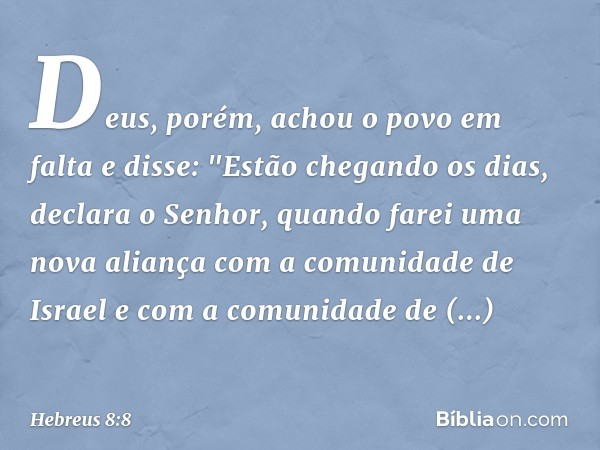 Deus, porém, achou o povo em falta e disse:
"Estão chegando os dias, declara o Senhor,
quando farei uma nova aliança
com a comunidade de Israel
e com a comunida