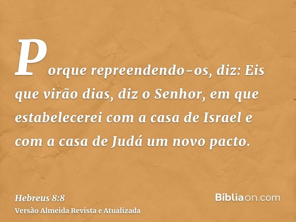 Porque repreendendo-os, diz: Eis que virão dias, diz o Senhor, em que estabelecerei com a casa de Israel e com a casa de Judá um novo pacto.