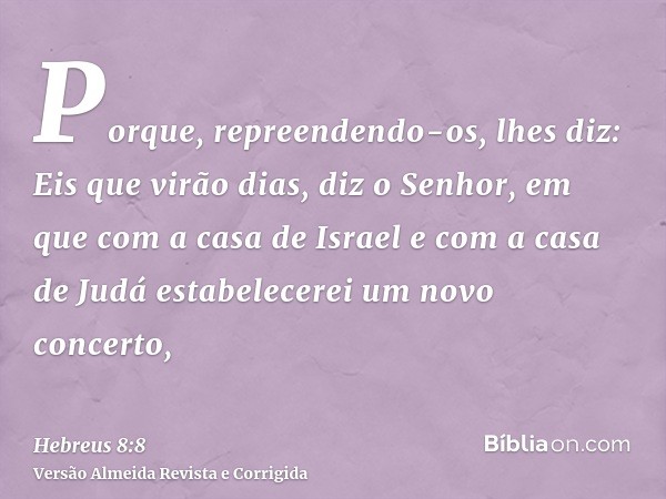 Porque, repreendendo-os, lhes diz: Eis que virão dias, diz o Senhor, em que com a casa de Israel e com a casa de Judá estabelecerei um novo concerto,