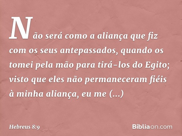 Não será como a aliança
que fiz com os seus antepassados,
quando os tomei pela mão
para tirá-los do Egito;
visto que eles
não permaneceram fiéis
à minha aliança