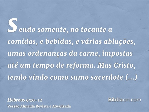 sendo somente, no tocante a comidas, e bebidas, e várias abluções, umas ordenanças da carne, impostas até um tempo de reforma.Mas Cristo, tendo vindo como sumo 
