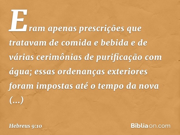 Eram apenas prescrições que tratavam de comida e bebida e de várias cerimônias de purificação com água; essas ordenanças exteriores foram impostas até o tempo d