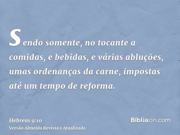 sendo somente, no tocante a comidas, e bebidas, e várias abluções, umas ordenanças da carne, impostas até um tempo de reforma.