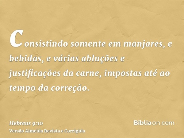 consistindo somente em manjares, e bebidas, e várias abluções e justificações da carne, impostas até ao tempo da correção.