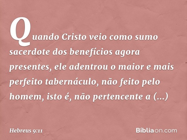 Quando Cristo veio como sumo sacerdote dos benefícios agora presentes, ele adentrou o maior e mais perfeito tabernáculo, não feito pelo homem, isto é, não perte