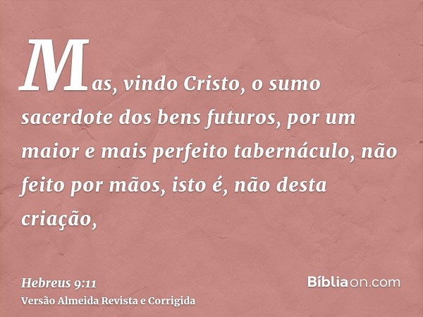 Mas, vindo Cristo, o sumo sacerdote dos bens futuros, por um maior e mais perfeito tabernáculo, não feito por mãos, isto é, não desta criação,