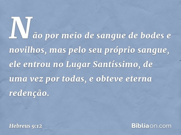 Não por meio de sangue de bodes e novilhos, mas pelo seu próprio sangue, ele entrou no Lugar Santíssimo, de uma vez por todas, e obteve eterna redenção. -- Hebr