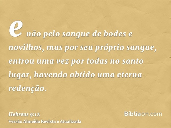 e não pelo sangue de bodes e novilhos, mas por seu próprio sangue, entrou uma vez por todas no santo lugar, havendo obtido uma eterna redenção.