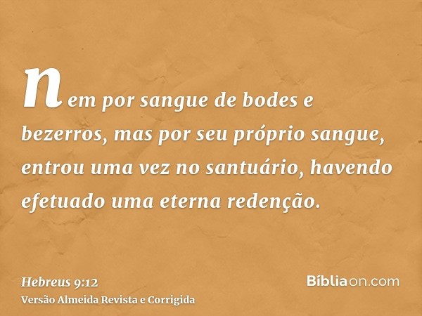 nem por sangue de bodes e bezerros, mas por seu próprio sangue, entrou uma vez no santuário, havendo efetuado uma eterna redenção.