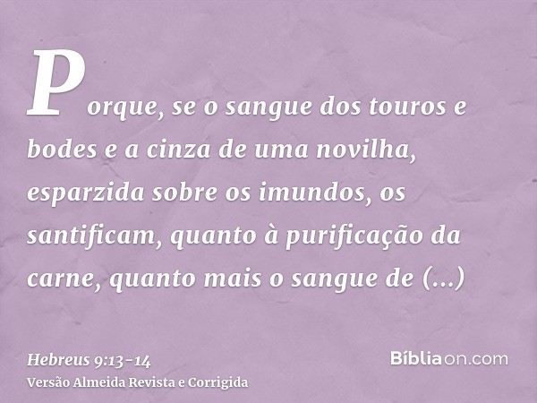 Porque, se o sangue dos touros e bodes e a cinza de uma novilha, esparzida sobre os imundos, os santificam, quanto à purificação da carne,quanto mais o sangue d