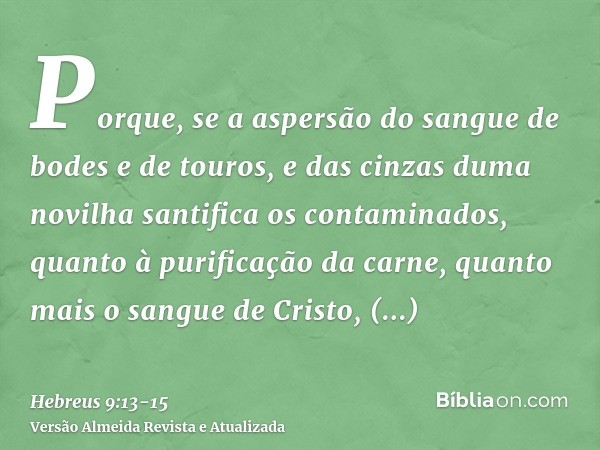 Porque, se a aspersão do sangue de bodes e de touros, e das cinzas duma novilha santifica os contaminados, quanto à purificação da carne,quanto mais o sangue de