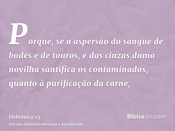 Porque, se a aspersão do sangue de bodes e de touros, e das cinzas duma novilha santifica os contaminados, quanto à purificação da carne,