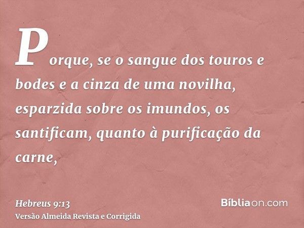 Porque, se o sangue dos touros e bodes e a cinza de uma novilha, esparzida sobre os imundos, os santificam, quanto à purificação da carne,