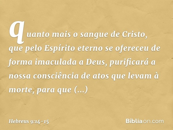 quanto mais o sangue de Cristo, que pelo Espírito eterno se ofereceu de forma imaculada a Deus, purificará a nossa consciência de atos que levam à morte, para q