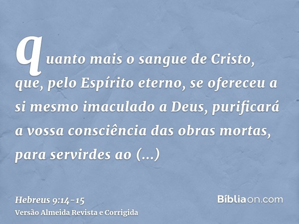 quanto mais o sangue de Cristo, que, pelo Espírito eterno, se ofereceu a si mesmo imaculado a Deus, purificará a vossa consciência das obras mortas, para servir