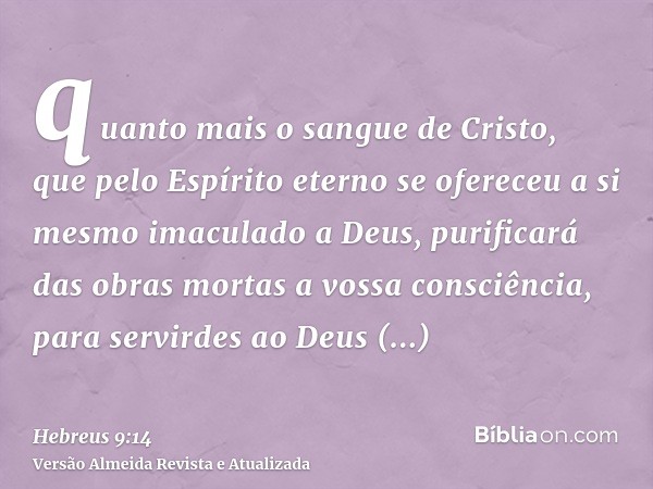 quanto mais o sangue de Cristo, que pelo Espírito eterno se ofereceu a si mesmo imaculado a Deus, purificará das obras mortas a vossa consciência, para servirde