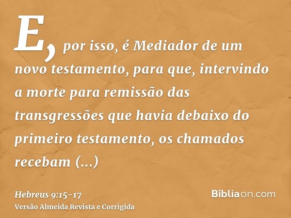 E, por isso, é Mediador de um novo testamento, para que, intervindo a morte para remissão das transgressões que havia debaixo do primeiro testamento, os chamado