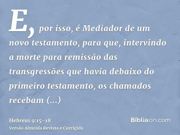 E, por isso, é Mediador de um novo testamento, para que, intervindo a morte para remissão das transgressões que havia debaixo do primeiro testamento, os chamado