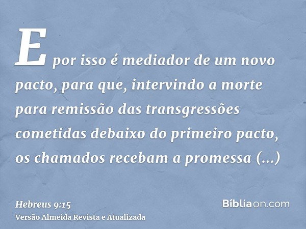 E por isso é mediador de um novo pacto, para que, intervindo a morte para remissão das transgressões cometidas debaixo do primeiro pacto, os chamados recebam a 