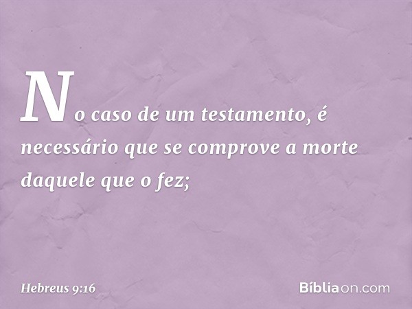 No caso de um testamento, é necessário que se comprove a morte daquele que o fez; -- Hebreus 9:16