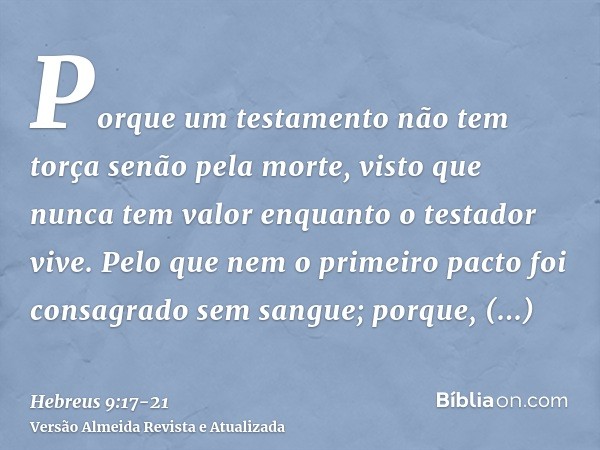 Porque um testamento não tem torça senão pela morte, visto que nunca tem valor enquanto o testador vive.Pelo que nem o primeiro pacto foi consagrado sem sangue;