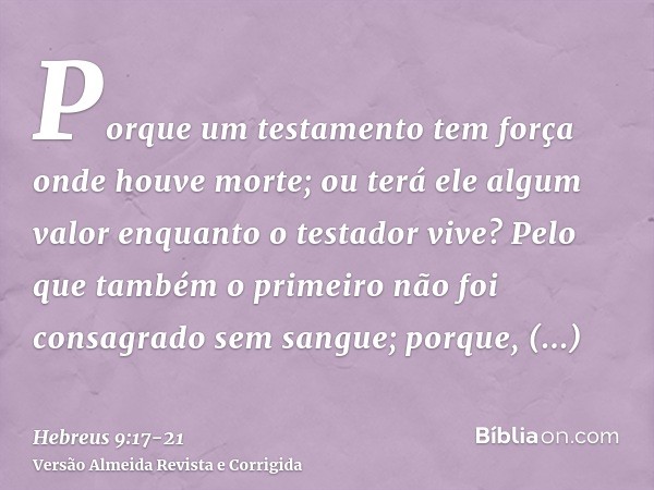 Porque um testamento tem força onde houve morte; ou terá ele algum valor enquanto o testador vive?Pelo que também o primeiro não foi consagrado sem sangue;porqu