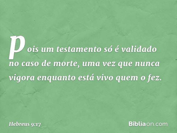 pois um testamento só é validado no caso de morte, uma vez que nunca vigora enquanto está vivo quem o fez. -- Hebreus 9:17