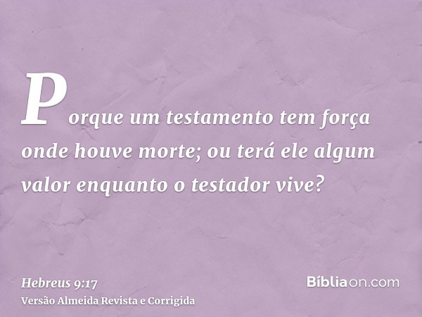 Porque um testamento tem força onde houve morte; ou terá ele algum valor enquanto o testador vive?