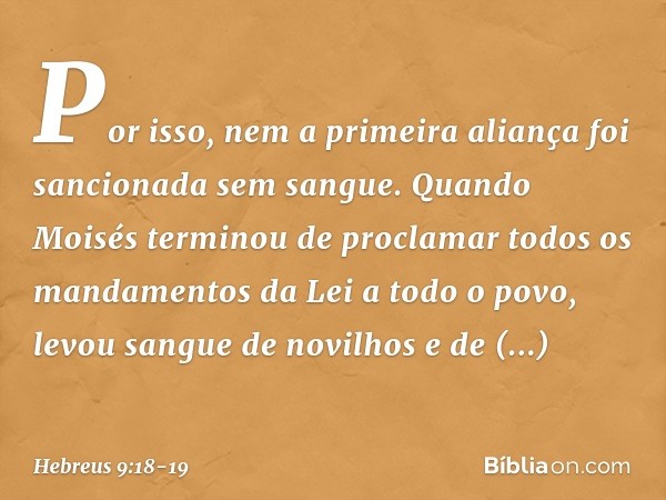 Por isso, nem a primeira aliança foi sancionada sem sangue. Quando Moisés terminou de proclamar todos os mandamentos da Lei a todo o povo, levou sangue de novil