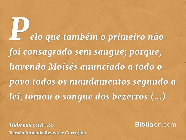 Pelo que também o primeiro não foi consagrado sem sangue;porque, havendo Moisés anunciado a todo o povo todos os mandamentos segundo a lei, tomou o sangue dos b