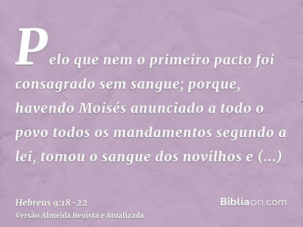 Pelo que nem o primeiro pacto foi consagrado sem sangue;porque, havendo Moisés anunciado a todo o povo todos os mandamentos segundo a lei, tomou o sangue dos no