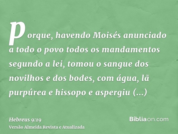 porque, havendo Moisés anunciado a todo o povo todos os mandamentos segundo a lei, tomou o sangue dos novilhos e dos bodes, com água, lã purpúrea e hissopo e as