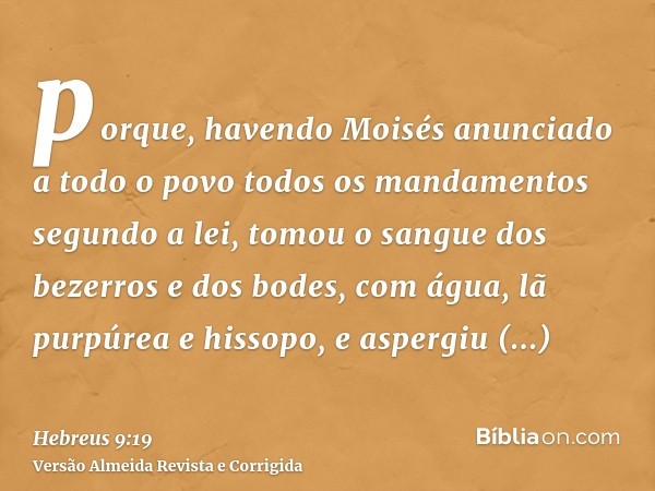 porque, havendo Moisés anunciado a todo o povo todos os mandamentos segundo a lei, tomou o sangue dos bezerros e dos bodes, com água, lã purpúrea e hissopo, e a