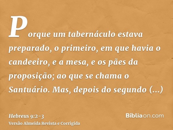 Porque um tabernáculo estava preparado, o primeiro, em que havia o candeeiro, e a mesa, e os pães da proposição; ao que se chama o Santuário.Mas, depois do segu