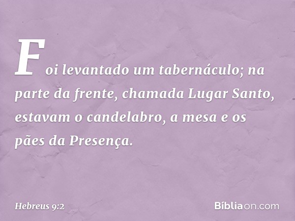 Foi levantado um tabernáculo; na parte da frente, chamada Lugar Santo, estavam o candelabro, a mesa e os pães da Presença. -- Hebreus 9:2