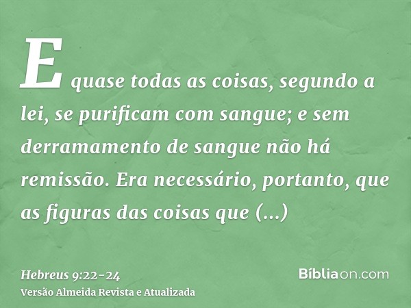 E quase todas as coisas, segundo a lei, se purificam com sangue; e sem derramamento de sangue não há remissão.Era necessário, portanto, que as figuras das coisa