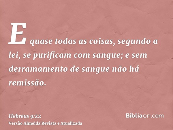 E quase todas as coisas, segundo a lei, se purificam com sangue; e sem derramamento de sangue não há remissão.