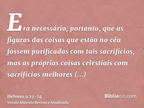 Era necessário, portanto, que as figuras das coisas que estão no céu fossem purificadas com tais sacrifícios, mas as próprias coisas celestiais com sacrifícios 